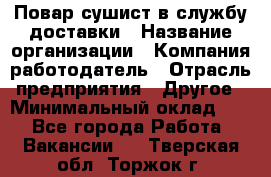 Повар-сушист в службу доставки › Название организации ­ Компания-работодатель › Отрасль предприятия ­ Другое › Минимальный оклад ­ 1 - Все города Работа » Вакансии   . Тверская обл.,Торжок г.